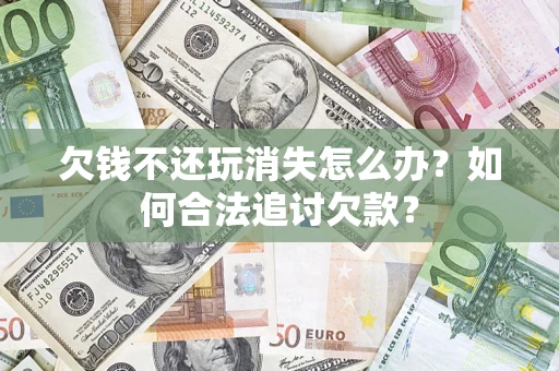 武汉欠钱不还玩消失怎么办？如何合法追讨欠款？
