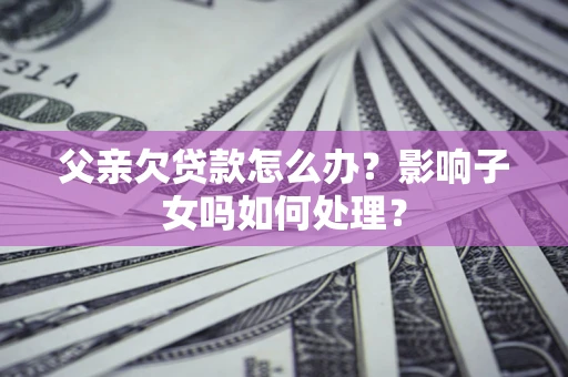 武汉父亲欠贷款怎么办？影响子女吗如何处理？