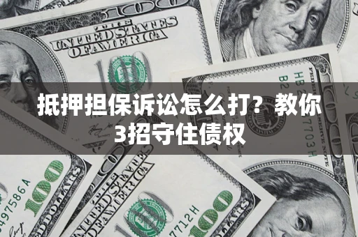 武汉抵押担保诉讼怎么打？教你3招守住债权