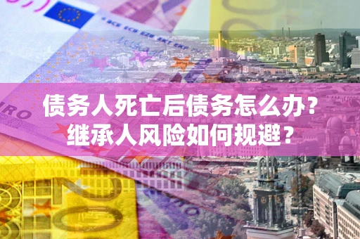 武汉债务人死亡后债务怎么办?继承人风险如何规避? 武汉债务人死亡后债务怎么办?继承人风险如何规避?