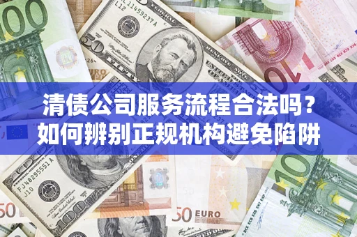 武汉清债公司服务流程合法吗？如何辨别正规机构避免陷阱？