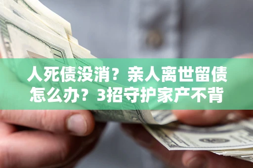 武汉人死债没消？亲人离世留债怎么办？3招守护家产不背锅