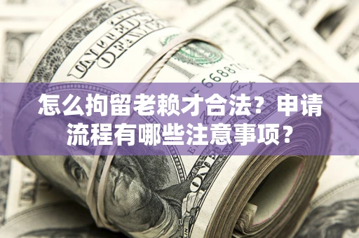 武汉怎么拘留老赖才合法？申请流程有哪些注意事项？