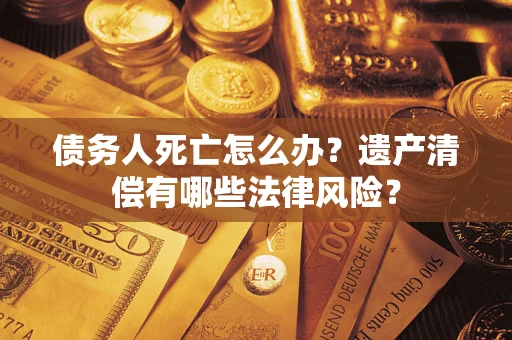 武汉债务人死亡怎么办？遗产清偿有哪些法律风险？