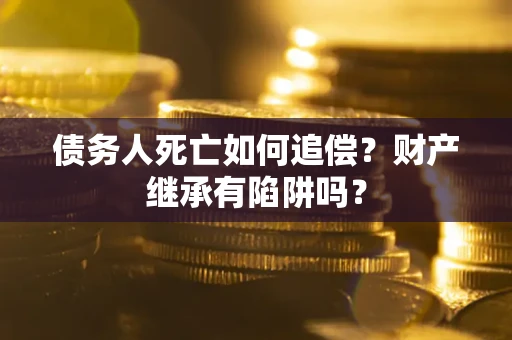 武汉债务人死亡如何追偿？财产继承有陷阱吗？