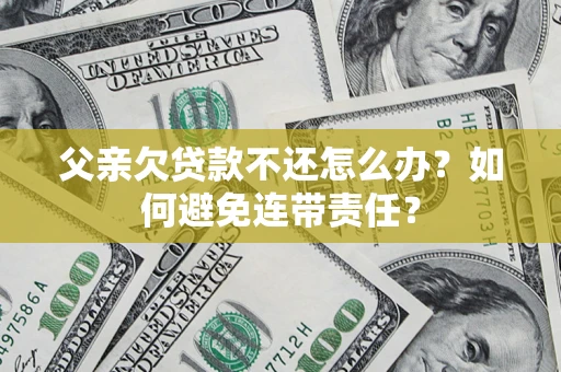 武汉父亲欠贷款不还怎么办？如何避免连带责任？