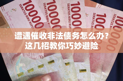 武汉遭遇催收非法债务怎么办？这几招教你巧妙避险