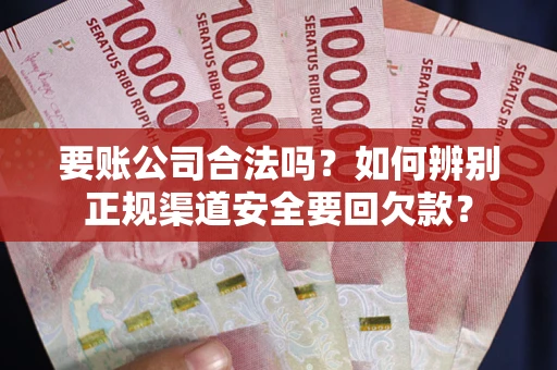 武汉要账公司合法吗？如何辨别正规渠道安全要回欠款？
