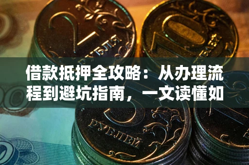 武汉借款抵押全攻略：从办理流程到避坑指南，一文读懂如何安全融资