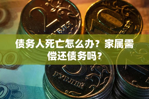 武汉债务人死亡怎么办?家属需偿还债务吗? 武汉债务人死亡怎么办?家属需偿还债务吗?