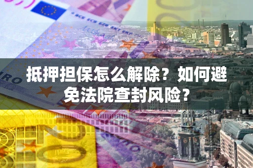武汉抵押担保怎么解除？如何避免法院查封风险？