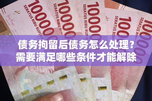 武汉债务拘留后债务怎么处理？需要满足哪些条件才能解除？