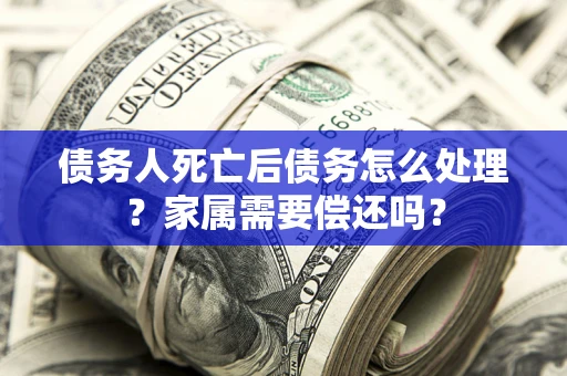 武汉债务人死亡后债务怎么处理？家属需要偿还吗？