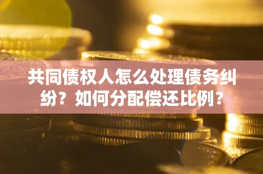 武汉共同债权人怎么处理债务纠纷？如何分配偿还比例？