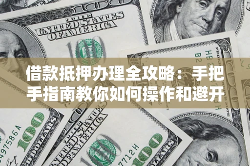 武汉借款抵押办理全攻略：手把手指南教你如何操作和避开雷区