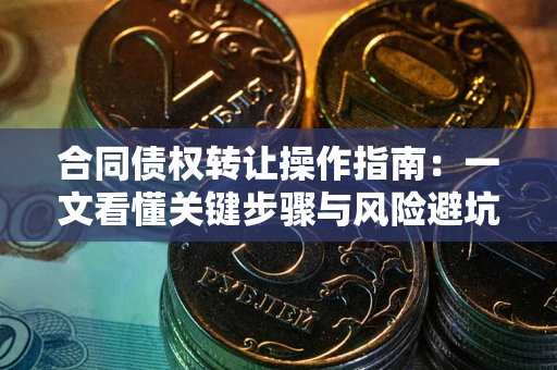 武汉合同债权转让操作指南：一文看懂关键步骤与风险避坑