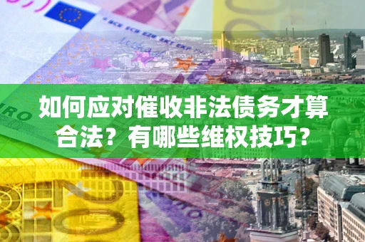 武汉如何应对催收非法债务才算合法？有哪些维权技巧？