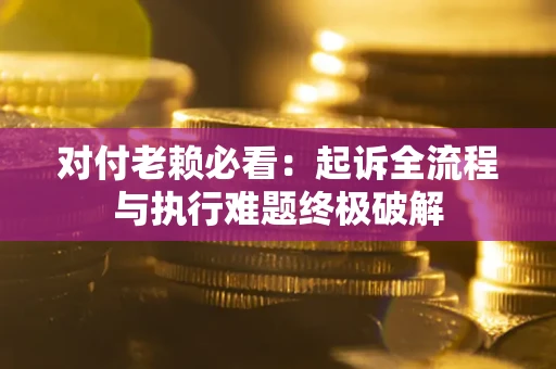 武汉对付老赖必看：起诉全流程与执行难题终极破解