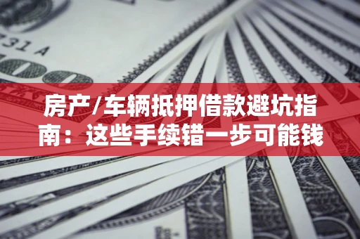 武汉房产/车辆抵押借款避坑指南：这些手续错一步可能钱房两空