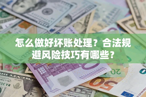 武汉怎么做好坏账处理？合法规避风险技巧有哪些？