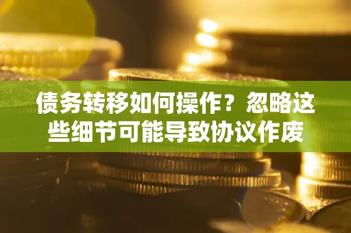 武汉债务转移如何操作？忽略这些细节可能导致协议作废