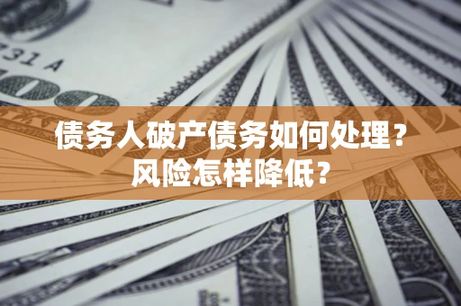 武汉债务人破产债务如何处理？风险怎样降低？