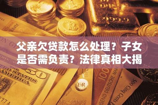 武汉父亲欠贷款怎么处理？子女是否需负责？法律真相大揭秘