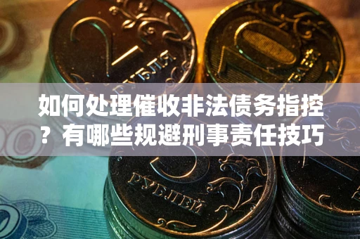 武汉如何处理催收非法债务指控？有哪些规避刑事责任技巧？