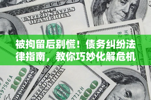 武汉被拘留后别慌！债务纠纷法律指南，教你巧妙化解危机