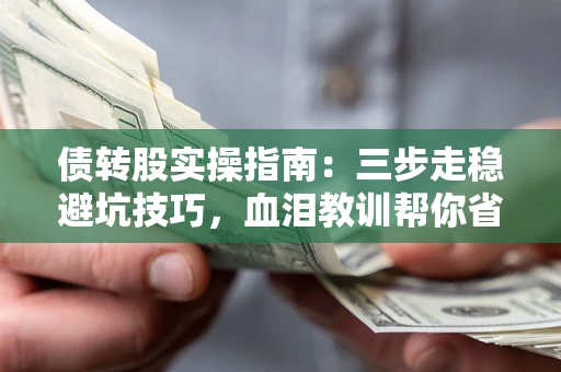 武汉债转股实操指南：三步走稳避坑技巧，血泪教训帮你省下百万损失