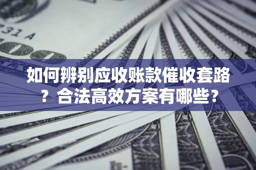 武汉如何辨别应收账款催收套路？合法高效方案有哪些？