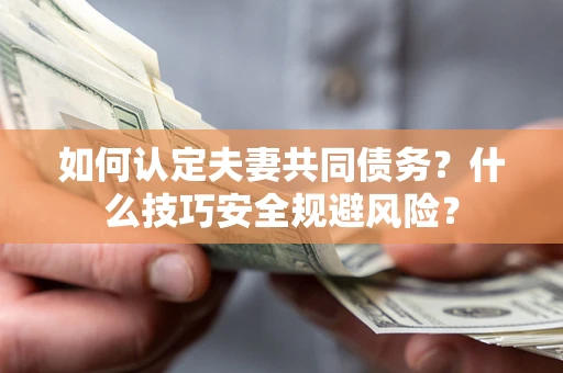 武汉如何认定夫妻共同债务？什么技巧安全规避风险？