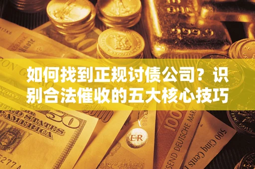 武汉如何找到正规讨债公司？识别合法催收的五大核心技巧