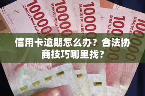 武汉信用卡逾期怎么办？合法协商技巧哪里找？