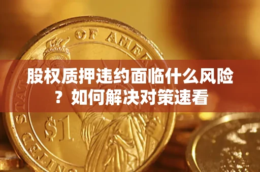 武汉股权质押违约面临什么风险？如何解决对策速看