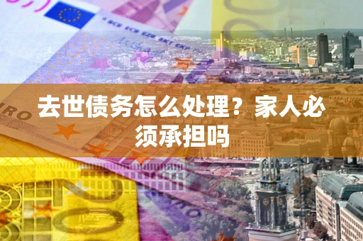 武汉去世债务怎么处理？家人必须承担吗