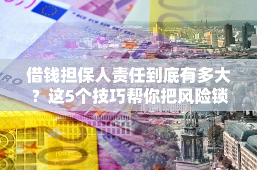 武汉借钱担保人责任到底有多大？这5个技巧帮你把风险锁进保险箱