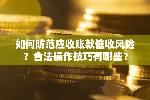 武汉如何防范应收账款催收风险？合法操作技巧有哪些？