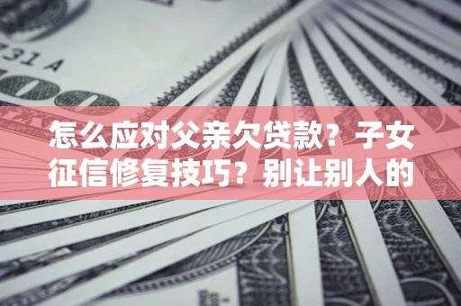 武汉怎么应对父亲欠贷款？子女征信修复技巧？别让别人的债务拖垮你的人生