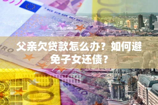 武汉父亲欠贷款怎么办？如何避免子女还债？