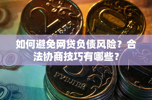 武汉如何避免网贷负债风险？合法协商技巧有哪些？