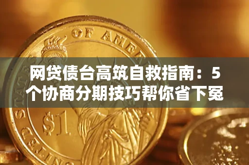 武汉网贷债台高筑自救指南：5个协商分期技巧帮你省下冤枉钱