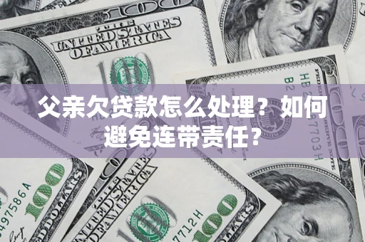 武汉父亲欠贷款怎么处理？如何避免连带责任？