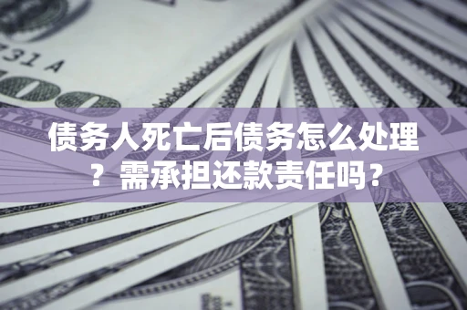 武汉债务人死亡后债务怎么处理？需承担还款责任吗？