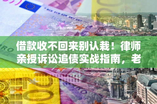 武汉借款收不回来别认栽！律师亲授诉讼追债实战指南，老赖秒怂