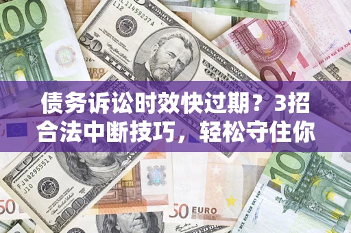 武汉债务诉讼时效快过期？3招合法中断技巧，轻松守住你的血汗钱！