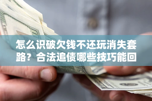 武汉怎么识破欠钱不还玩消失套路？合法追债哪些技巧能回款