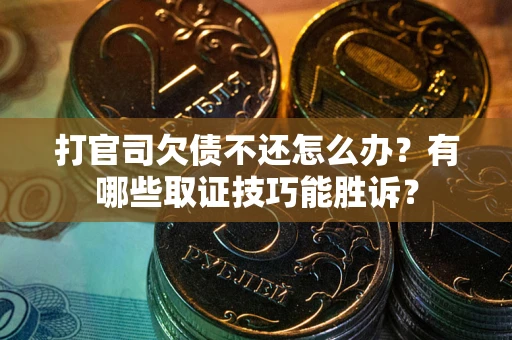 武汉打官司欠债不还怎么办？有哪些取证技巧能胜诉？
