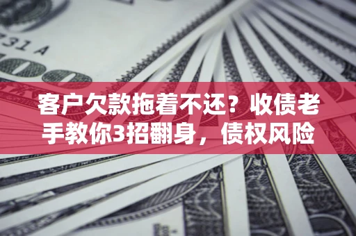 武汉客户欠款拖着不还？收债老手教你3招翻身，债权风险直降80%