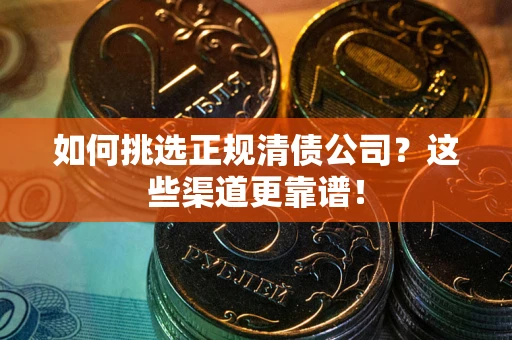 武汉如何挑选正规清债公司？这些渠道更靠谱！